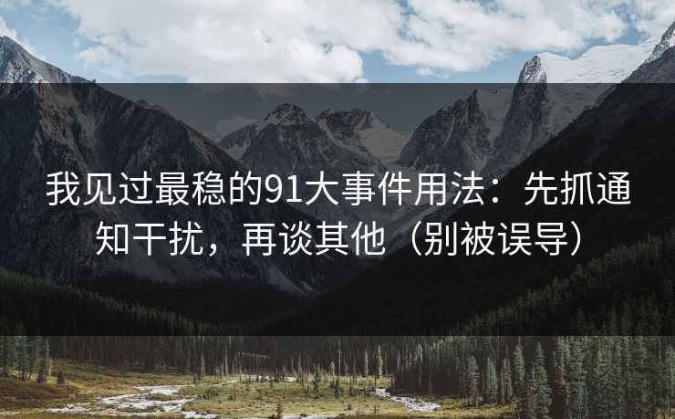 我见过最稳的91大事件用法：先抓通知干扰，再谈其他（别被误导）