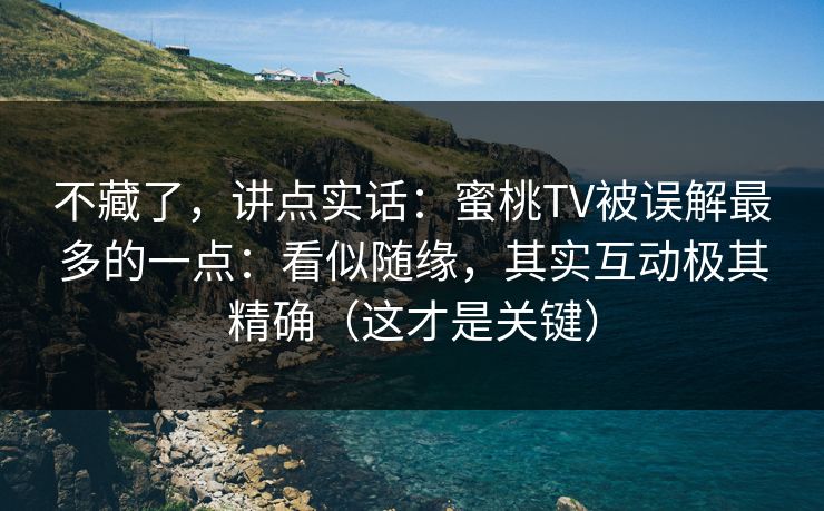 不藏了，讲点实话：蜜桃TV被误解最多的一点：看似随缘，其实互动极其精确（这才是关键）