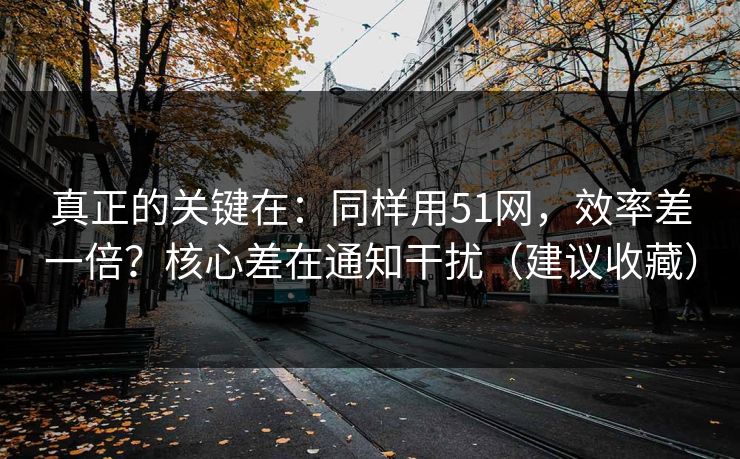 真正的关键在：同样用51网，效率差一倍？核心差在通知干扰（建议收藏）