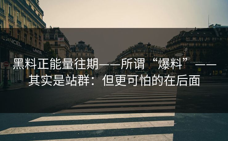 黑料正能量往期——所谓“爆料”——其实是站群:但更可怕的在后面 黑料正能量往期——所谓“爆料”——其实是站群:但更可怕的在后面