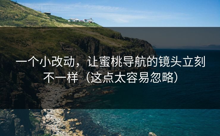 一个小改动,让蜜桃导航的镜头立刻不一样(这点太容易忽略) 一个小改动,让蜜桃导航的镜头立刻不一样(这点太容易忽略)