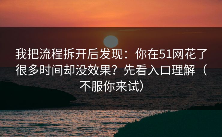 我把流程拆开后发现：你在51网花了很多时间却没效果？先看入口理解（不服你来试）