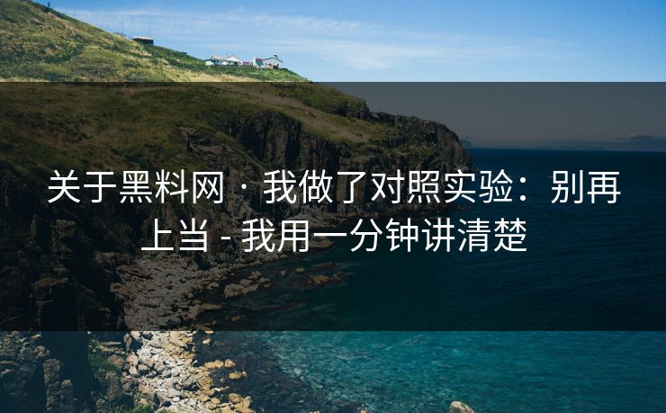 关于黑料网 · 我做了对照实验:别再上当 - 我用一分钟讲清楚 关于黑料网 · 我做了对照实验:别再上当 - 我用一分钟讲清楚