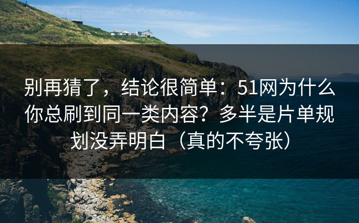 别再猜了，结论很简单：51网为什么你总刷到同一类内容？多半是片单规划没弄明白（真的不夸张）