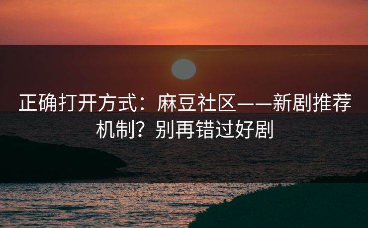 正确打开方式:麻豆社区——新剧推荐机制?别再错过好剧