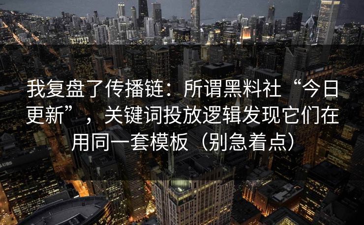 我复盘了传播链:所谓黑料社“今日更新”,关键词投放逻辑发现它们在用同一套模板(别急着点) 我复盘了传播链:所谓黑料社“今日更新”,关键词投放逻辑发现它们在用同一套模板(别急着点)