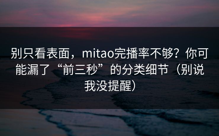 别只看表面，mitao完播率不够？你可能漏了“前三秒”的分类细节（别说我没提醒）
