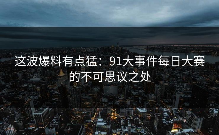 这波爆料有点猛：91大事件每日大赛的不可思议之处