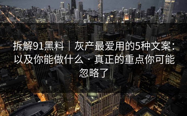 拆解91黑料|灰产最爱用的5种文案:以及你能做什么 · 真正的重点你可能忽略了 拆解91黑料|灰产最爱用的5种文案:以及你能做什么 · 真正的重点你可能忽略了