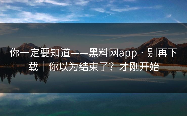你一定要知道——黑料网app · 别再下载｜你以为结束了？才刚开始
