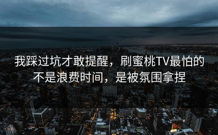 我踩过坑才敢提醒,刷蜜桃TV最怕的不是浪费时间,是被氛围拿捏 我踩过坑才敢提醒,刷蜜桃TV最怕的不是浪费时间,是被氛围拿捏