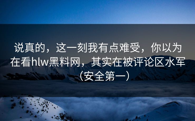 说真的,这一刻我有点难受,你以为在看hlw黑料网,其实在被评论区水军(安全第一) 说真的,这一刻我有点难受,你以为在看hlw黑料网,其实在被评论区水军(安全第一)