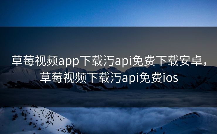 草莓视频app下载汅api免费下载安卓，草莓视频下载汅api免费ios