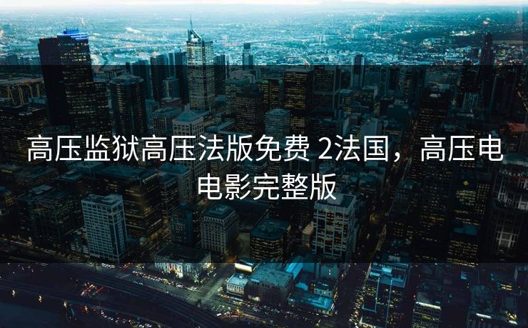 高压监狱高压法版免费 2法国,高压电电影完整版