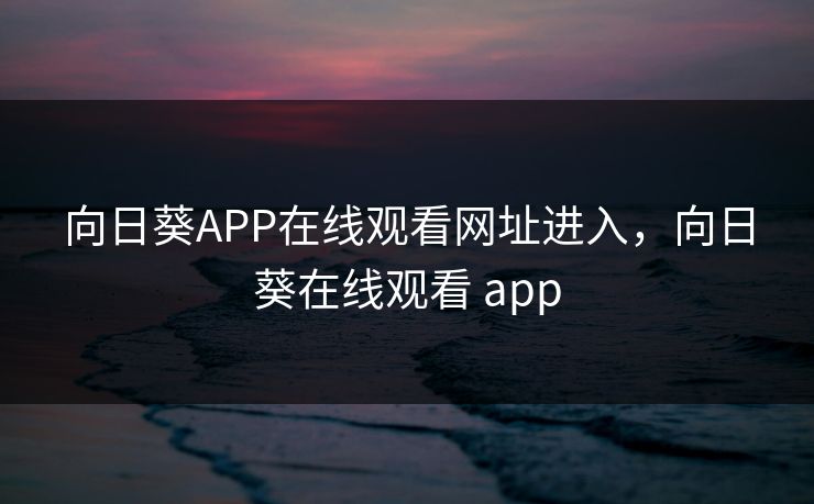 向日葵APP在线观看网址进入，向日葵在线观看 app