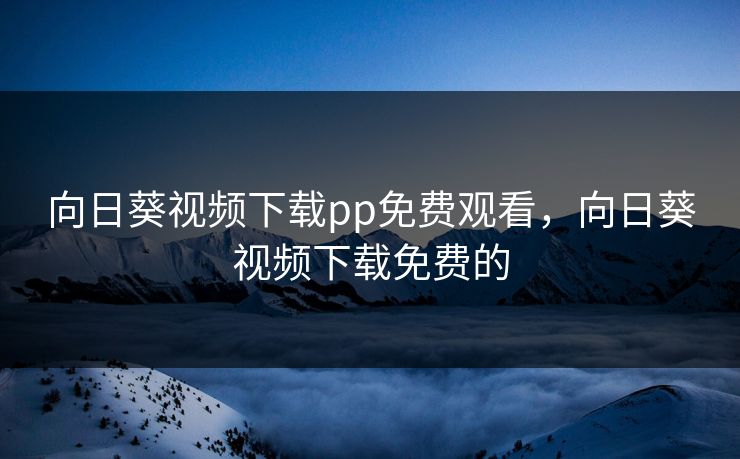 向日葵视频下载pp免费观看，向日葵视频下载免费的