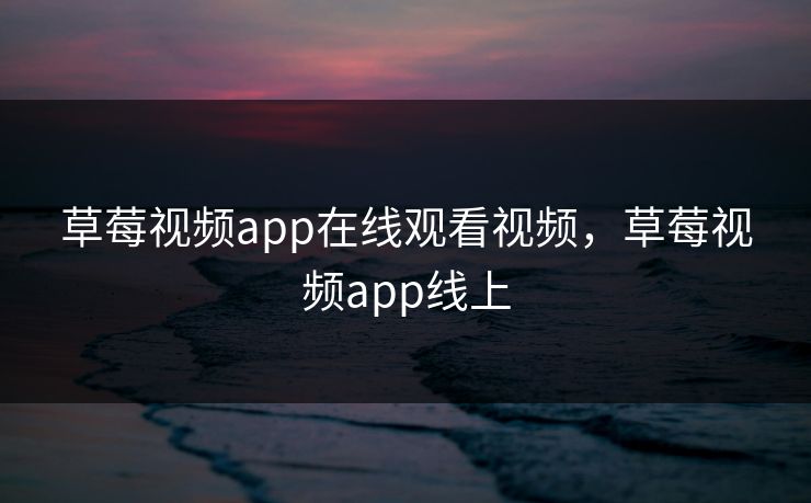 草莓视频app在线观看视频，草莓视频app线上