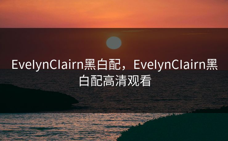 EveIynCIairn黑白配，EveIynCIairn黑白配高清观看