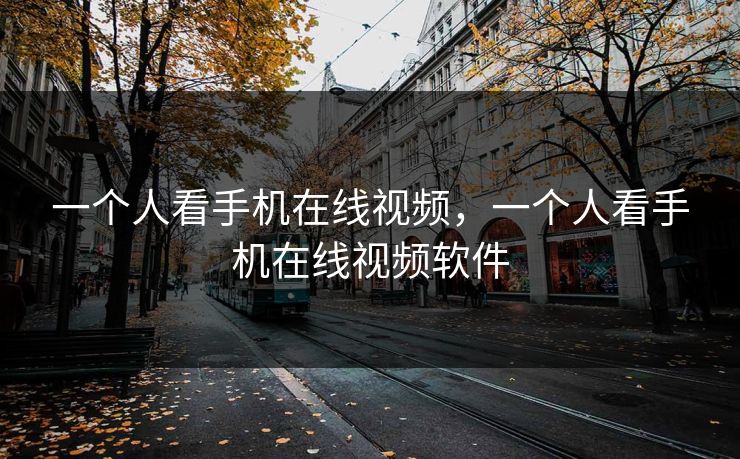 一个人看手机在线视频,一个人看手机在线视频软件