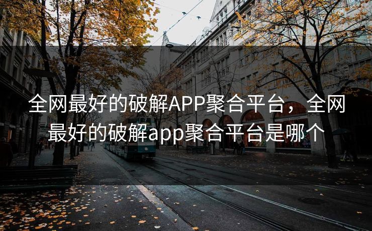 全网最好的破解APP聚合平台,全网最好的破解app聚合平台是哪个