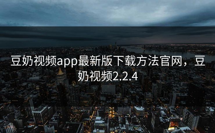 豆奶视频app最新版下载方法官网，豆奶视频2.2.4