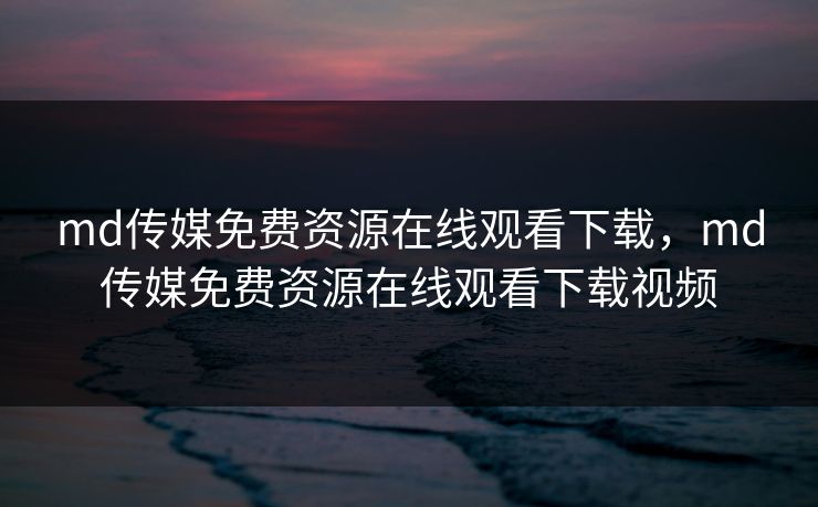 md传媒免费资源在线观看下载，md传媒免费资源在线观看下载视频