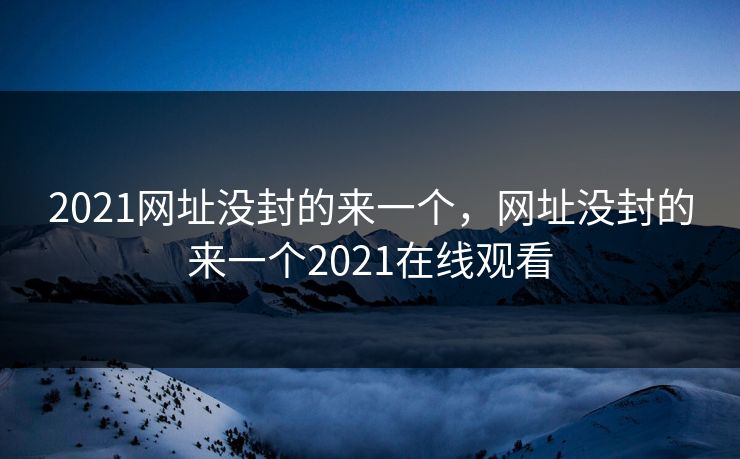 2021网址没封的来一个，网址没封的来一个2021在线观看
