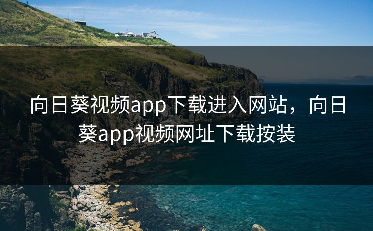 向日葵视频app下载进入网站，向日葵app视频网址下载按装