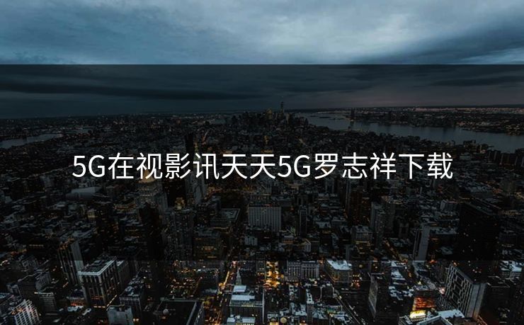 5G在视影讯天天5G罗志祥下载