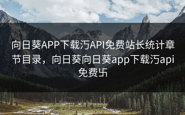 向日葵APP下载汅API免费站长统计章节目录，向日葵向日葵app下载汅api免费卐