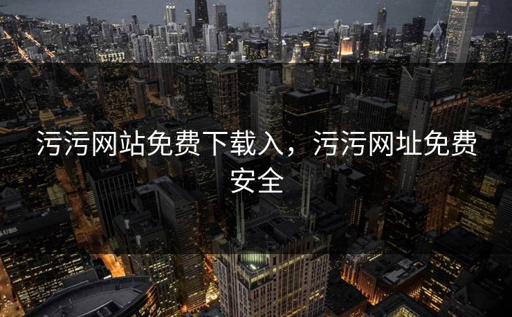 污污网站免费下载入，污污网址免费安全