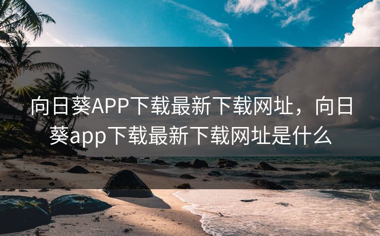 向日葵APP下载最新下载网址，向日葵app下载最新下载网址是什么