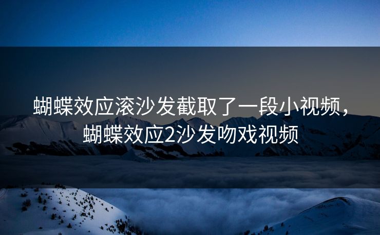 蝴蝶效应滚沙发截取了一段小视频，蝴蝶效应2沙发吻戏视频