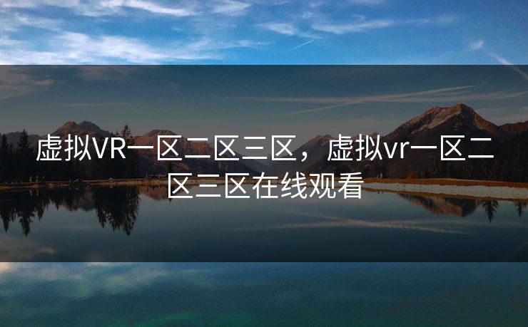 虚拟VR一区二区三区，虚拟vr一区二区三区在线观看