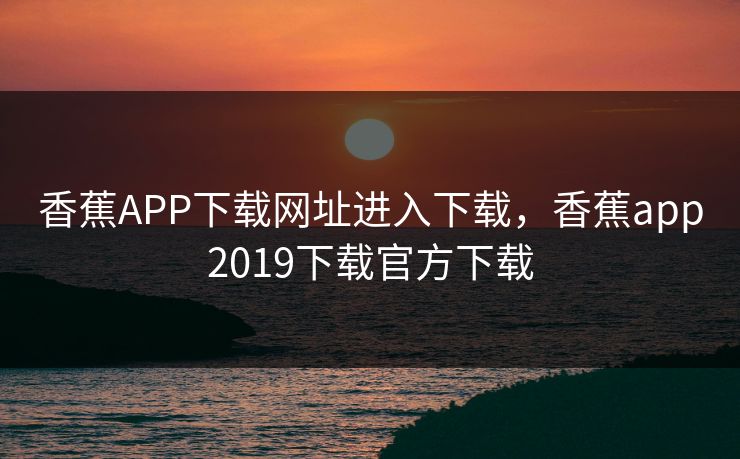 香蕉APP下载网址进入下载,香蕉app2019下载官方下载