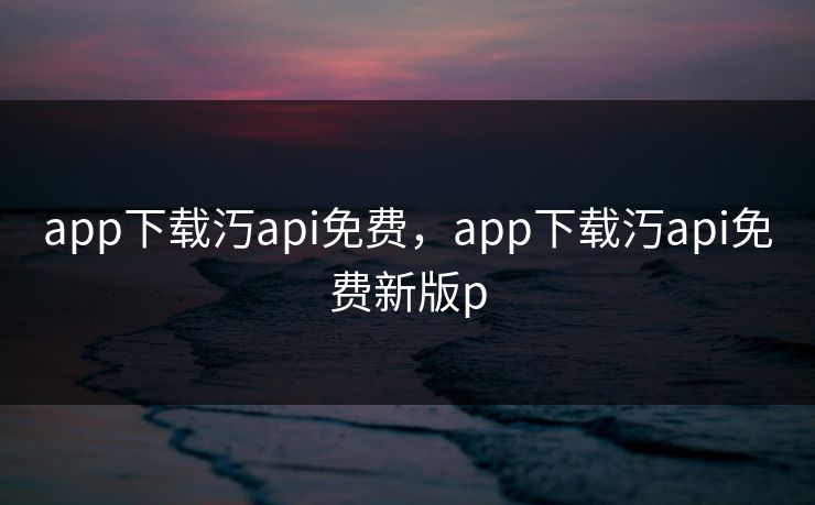 app下载汅api免费，app下载汅api免费新版p