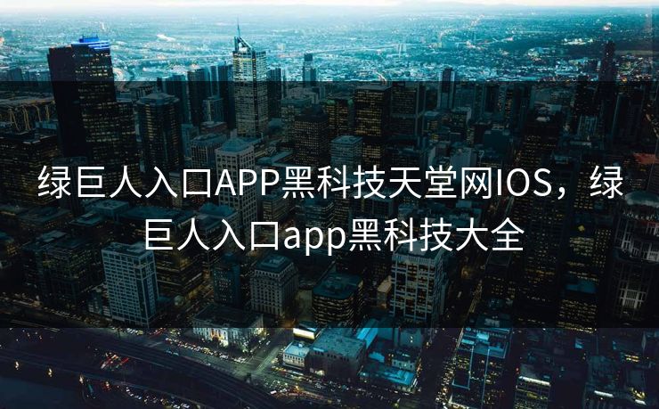 绿巨人入口APP黑科技天堂网IOS，绿巨人入口app黑科技大全