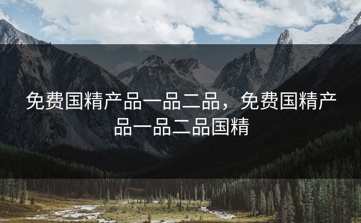 免费国精产品一品二品，免费国精产品一品二品国精
