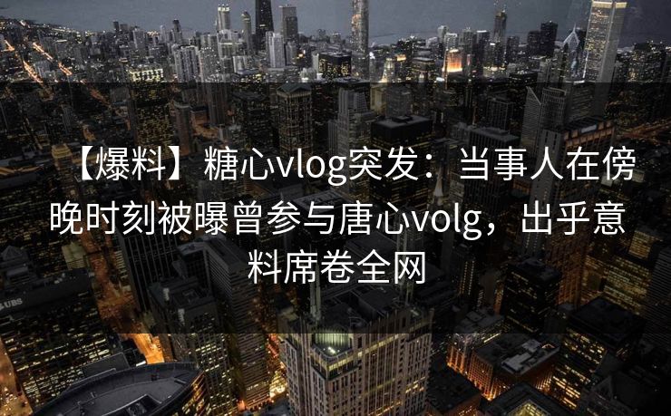 【爆料】糖心vlog突发：当事人在傍晚时刻被曝曾参与唐心volg，出乎意料席卷全网