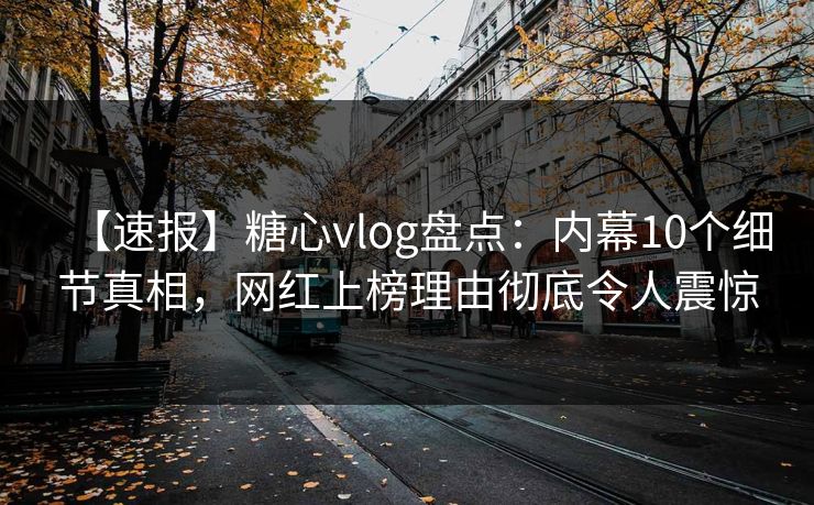 【速报】糖心vlog盘点：内幕10个细节真相，网红上榜理由彻底令人震惊