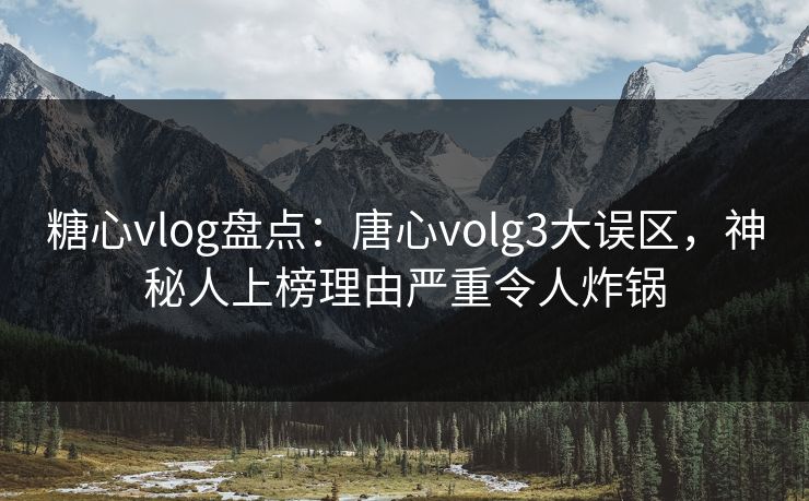 糖心vlog盘点：唐心volg3大误区，神秘人上榜理由严重令人炸锅