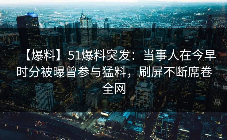 【爆料】51爆料突发：当事人在今早时分被曝曾参与猛料，刷屏不断席卷全网