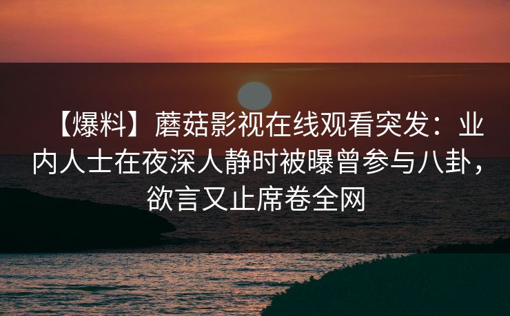 【爆料】蘑菇影视在线观看突发：业内人士在夜深人静时被曝曾参与八卦，欲言又止席卷全网