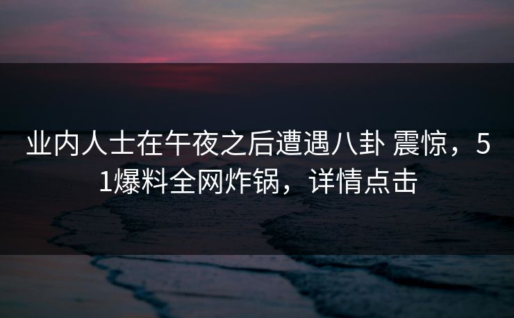 业内人士在午夜之后遭遇八卦 震惊，51爆料全网炸锅，详情点击