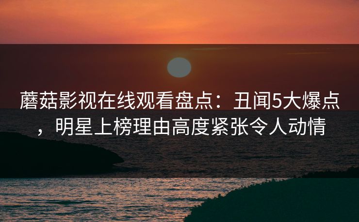 蘑菇影视在线观看盘点：丑闻5大爆点，明星上榜理由高度紧张令人动情