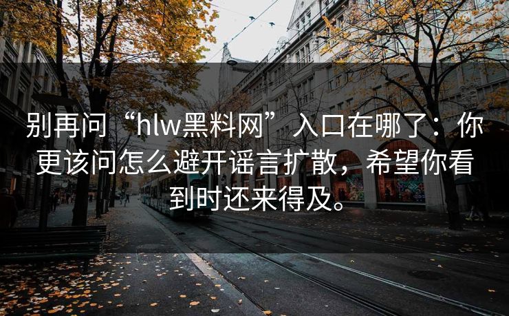 别再问“hlw黑料网”入口在哪了：你更该问怎么避开谣言扩散，希望你看到时还来得及。