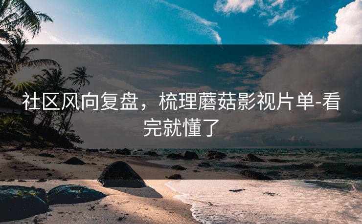社区风向复盘，梳理蘑菇影视片单-看完就懂了