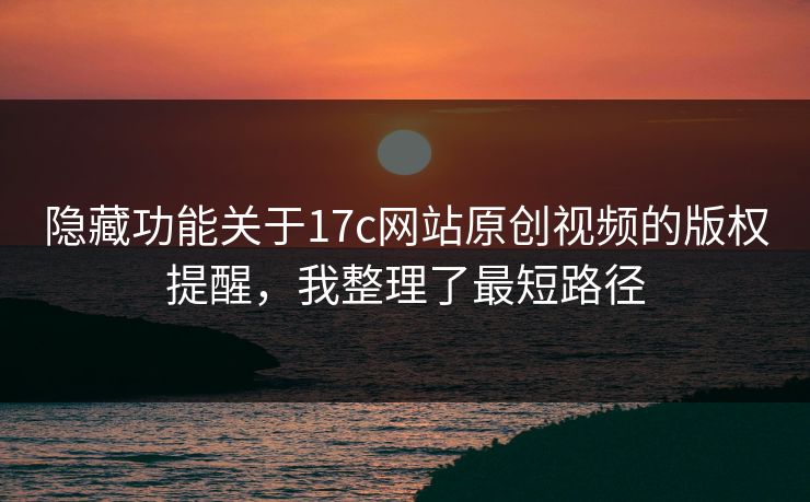 隐藏功能关于17c网站原创视频的版权提醒，我整理了最短路径