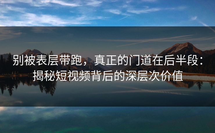 别被表层带跑，真正的门道在后半段：揭秘短视频背后的深层次价值