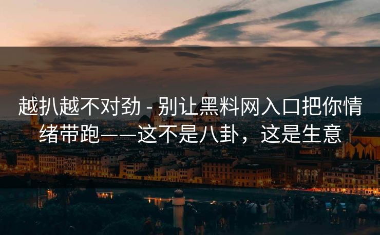 越扒越不对劲 - 别让黑料网入口把你情绪带跑——这不是八卦，这是生意